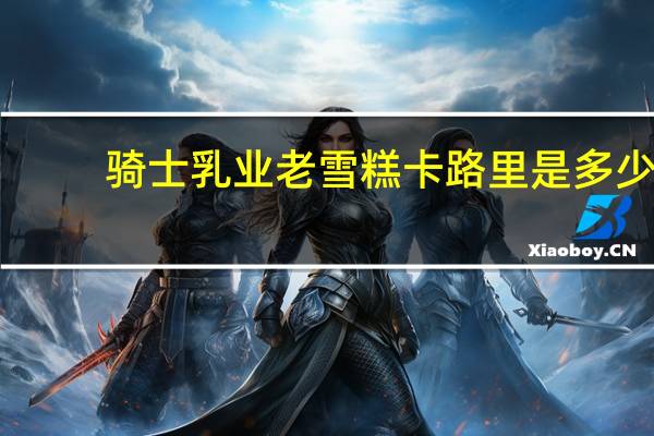 骑士乳业 老雪糕卡路里是多少
