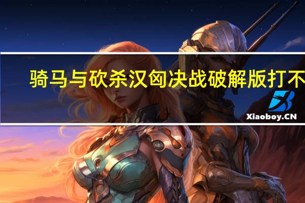 骑马与砍杀汉匈决战破解版打不开（骑马与砍杀汉匈决战破解版）