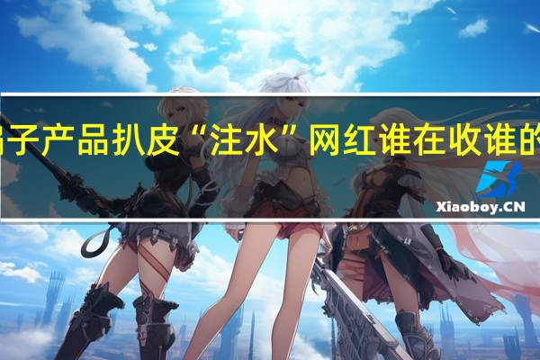 骗子产品扒皮“注水”网红 谁在收谁的智商税？