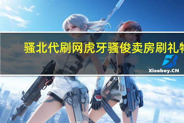 骚北代刷网 虎牙骚俊卖房刷礼物