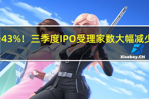 骤降43%！三季度IPO受理家数大幅减少 所为何因