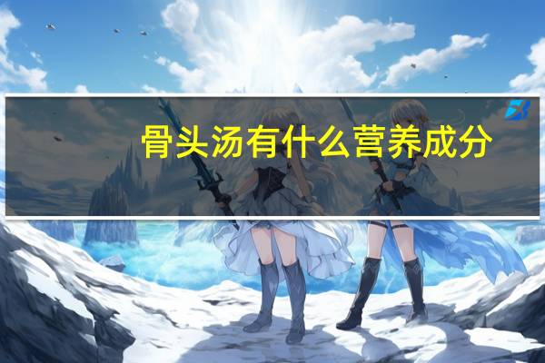 骨头汤有什么营养成分（骨头汤有什么营养价值）