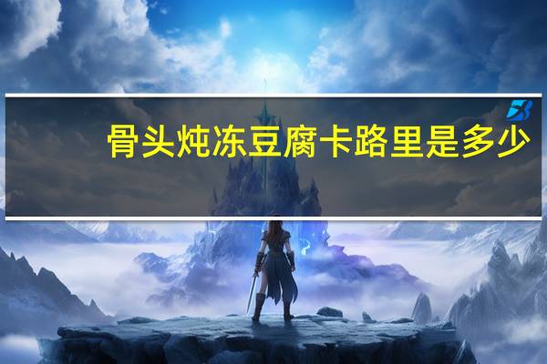 骨头炖冻豆腐卡路里是多少