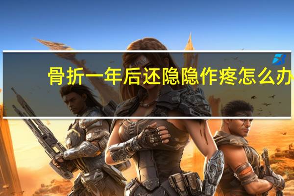 骨折一年后还隐隐作疼怎么办（骨折处一年了有刺痛感正常吗）
