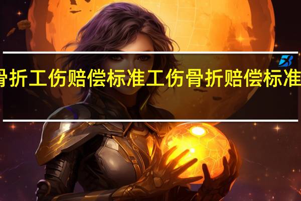 骨折工伤赔偿标准 工伤骨折赔偿标准一览表
