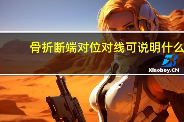 骨折断端对位对线可说明什么（骨折断端对位对线尚可是什么意思）
