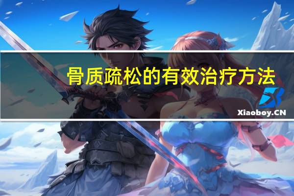 骨质疏松的有效治疗方法（骨质疏松怎么治 骨质疏松症的治疗方法有哪些）