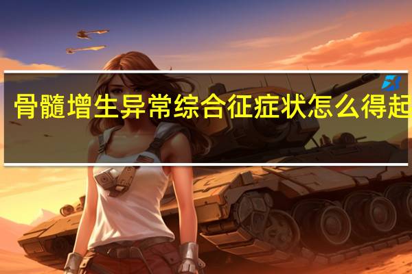 骨髓增生异常综合征症状怎么得起来的（什么是骨髓增生异常综合征）