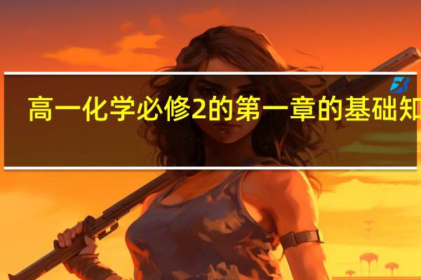 高一化学必修2的第一章的基础知识！