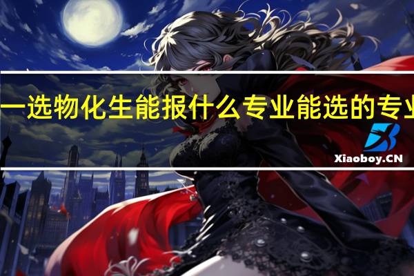 高一选物化生能报什么专业 能选的专业有什么