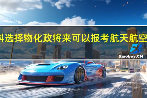 高一选科选择物化政将来可以报考航天航空和天气专业吗