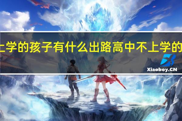 高中不上学的孩子有什么出路高中不上学的孩子的好出路
