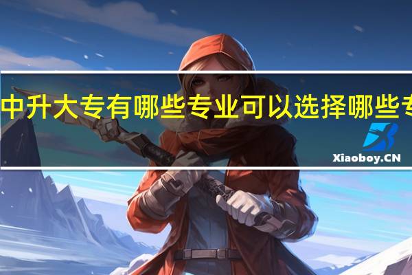 高中升大专有哪些专业可以选择 哪些专业吃香