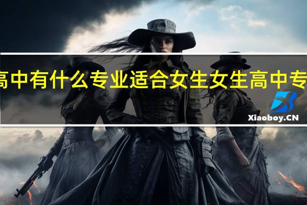 高中有什么专业适合女生 女生高中专业选择