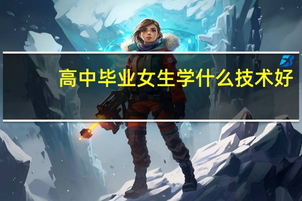 高中毕业女生学什么技术好
