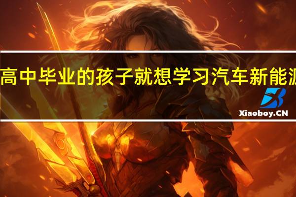 高中毕业的孩子就想学习汽车新能源专业,怎么样,能不能学会