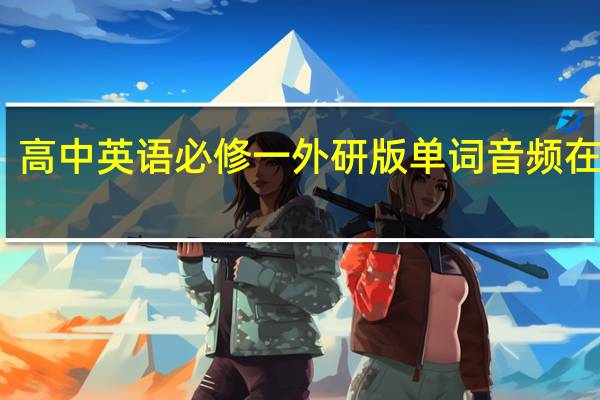 高中英语必修一外研版单词音频在线听（求外研版高一英语必修1单词听力mp3）