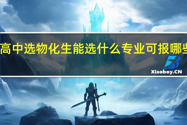 高中选物化生能选什么专业 可报哪些专业