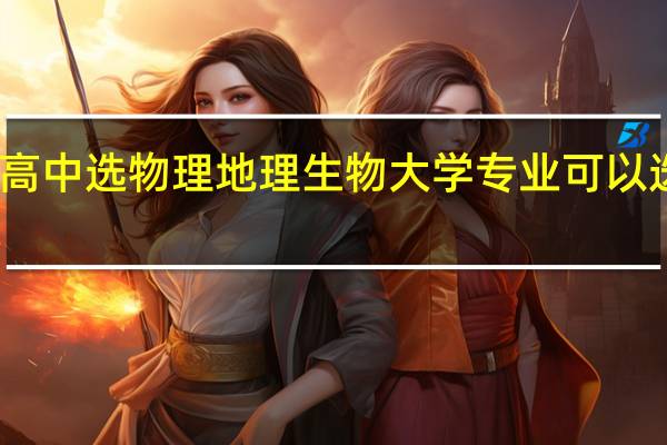 高中选 物理地理生物 大学专业可以选哪些