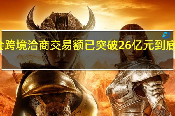 高交会跨境洽商交易额已突破26亿元 到底什么情况嘞