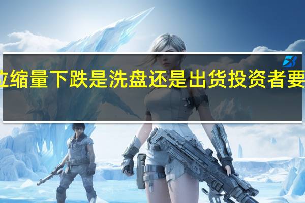 高位缩量下跌是洗盘还是出货 投资者要区分清楚