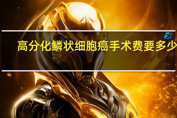高分化鳞状细胞癌手术费要多少钱（高分化鳞状细胞癌）
