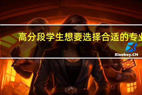 高分段学生想要选择合适的专业，有哪些填报策略呢