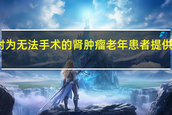 高剂量放射为无法手术的肾肿瘤老年患者提供了新的治疗选择