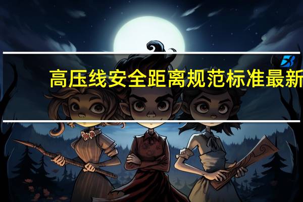 高压线安全距离规范标准最新（高压线安全距离规范标准）