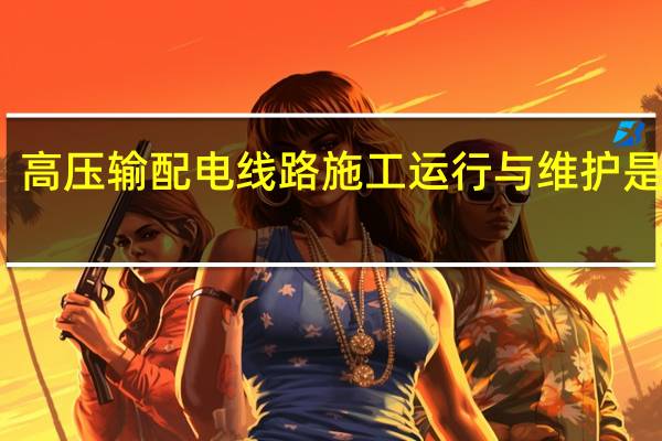 高压输配电线路施工运行与维护是什么