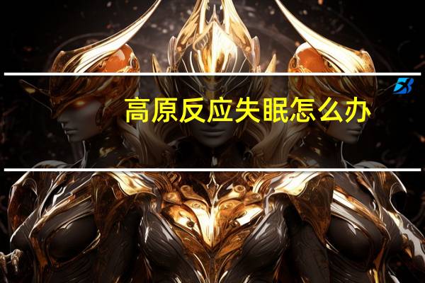 高原反应失眠怎么办（高反睡不着觉怎么办）