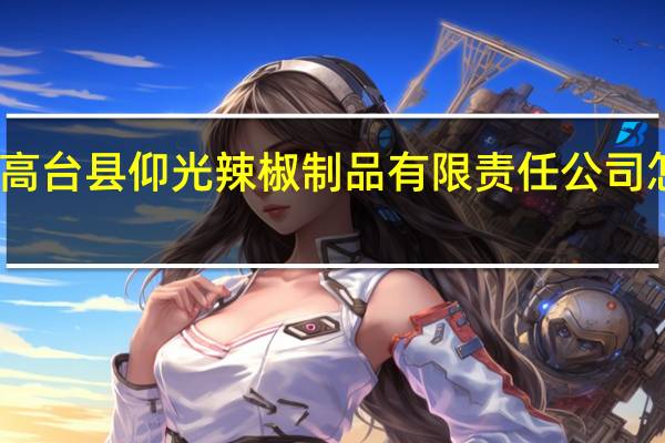 高台县仰光辣椒制品有限责任公司怎么样