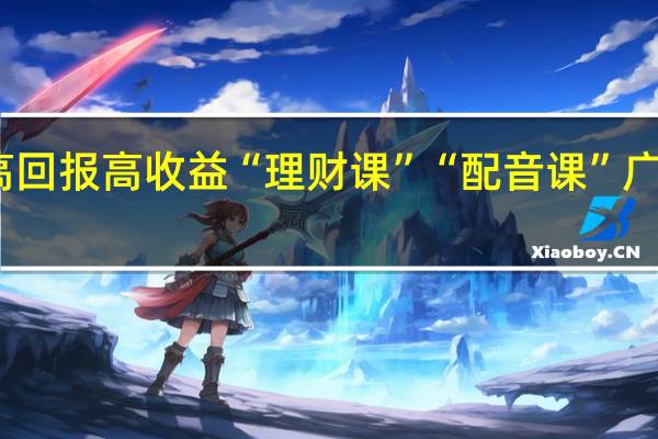 高回报高收益“理财课”“配音课”广告泛滥，这些真的这么挣钱吗