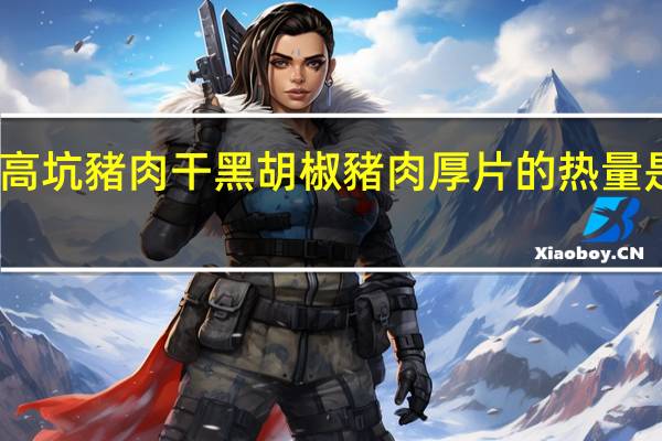 高坑豬肉干 黑胡椒豬肉厚片的热量是多少