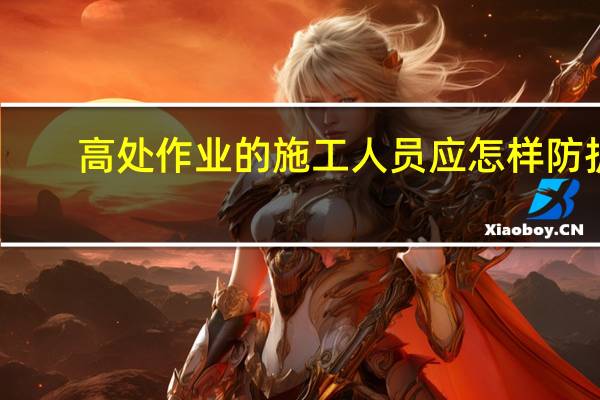 高处作业的施工人员应怎样防护（高处作业的施工人员应）