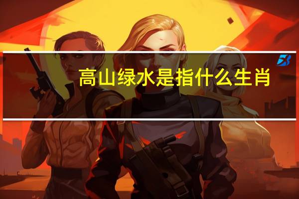 高山绿水是指什么生肖（高山绿水是什么生肖）