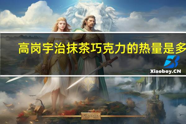 高岗 宇治抹茶巧克力的热量是多少