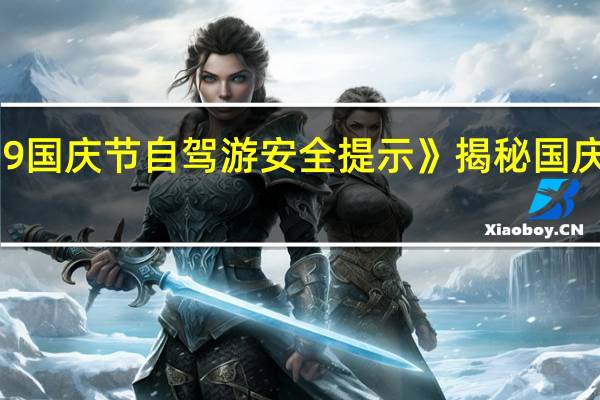 高德地图《2019国庆节自驾游安全提示》揭秘国庆假期十大自驾游路线