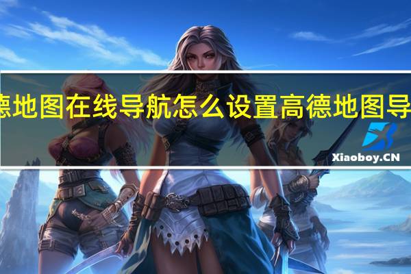 高德地图在线导航怎么设置 高德地图导航最新版