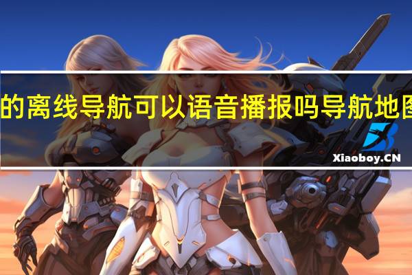 高德地图的离线导航可以语音播报吗 导航地图路线语音提示