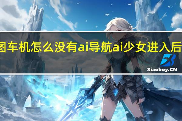 高德地图车机怎么没有ai导航 ai少女进入后怎么导入地图