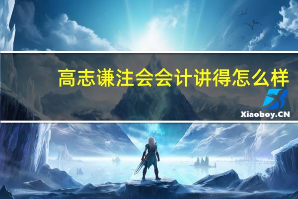 高志谦注会会计讲得怎么样（到底是选高志谦的会计还是张志凤的会计课程好）