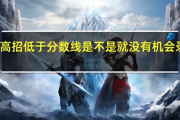 高招低于分数线是不是就没有机会录取了