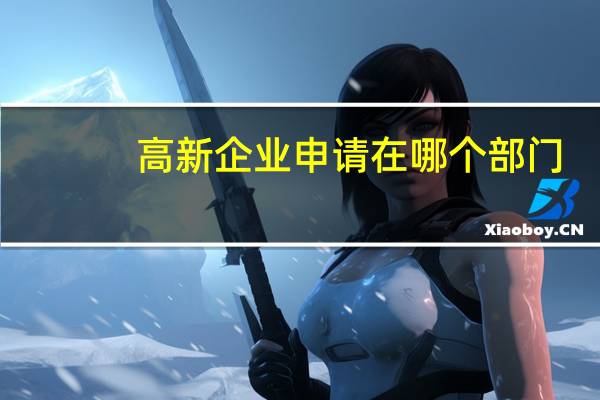 高新企业申请在哪个部门（高新企业申请）