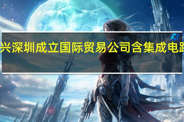 高新兴深圳成立国际贸易公司 含集成电路设计业务