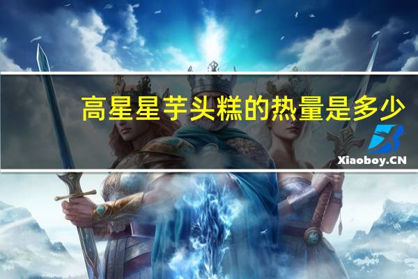 高星星 芋头糕的热量是多少