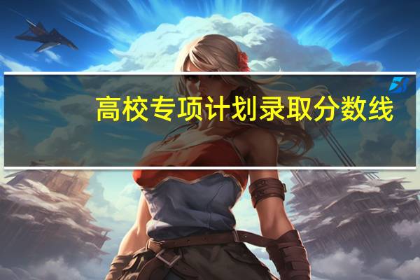 高校专项计划录取分数线