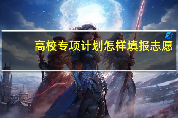高校专项计划怎样填报志愿