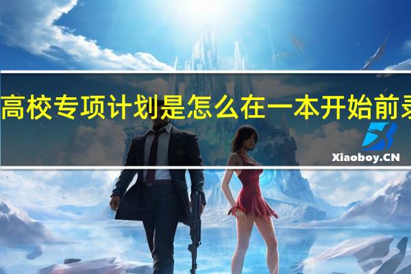 高校专项计划是怎么在一本开始前录取的