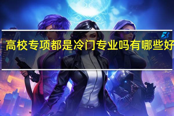 高校专项都是冷门专业吗 有哪些好专业